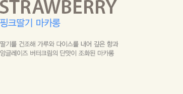 딸기를 건조해 가루와 다이스를 내어 깊은 향과 앙글레이즈 버터크림의 단맛이 조화된 마카롱